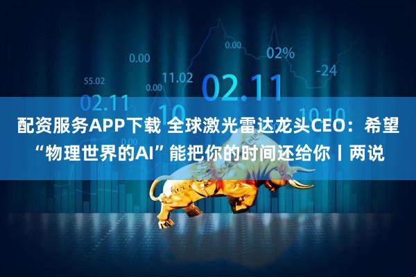 配资服务APP下载 全球激光雷达龙头CEO：希望“物理世界的AI”能把你的时间还给你丨两说