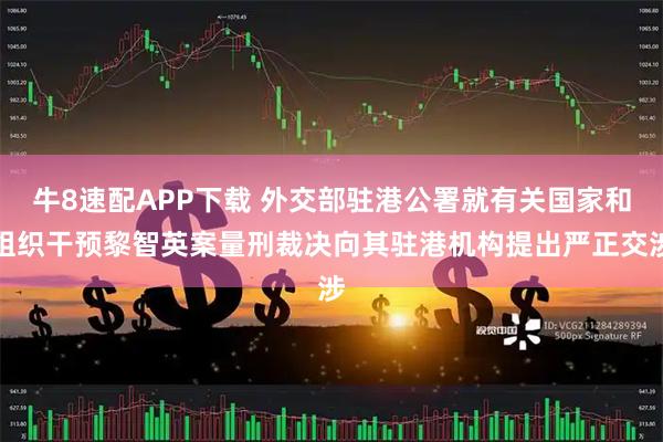 牛8速配APP下载 外交部驻港公署就有关国家和组织干预黎智英案量刑裁决向其驻港机构提出严正交涉